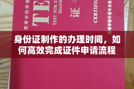 安化身份证制作的办理时间，如何高效完成证件申请流程
